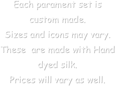 Each parament set is custom made. 
Sizes and icons may vary. These  are made with Hand dyed silk.
Prices will vary as well.