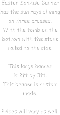 Easter SonRise Banner 
has the sun rays shining on three crosses. 
With the tomb on the bottom with the stone rolled to the side. 

This large banner 
is 2ft by 3ft.
This banner is custom made. 

Prices will vary as well.