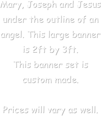 Mary, Joseph and Jesus under the outline of an angel. This large banner is 2ft by 3ft.
This banner set is custom made. 

Prices will vary as well.