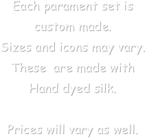 Each parament set is custom made. 
Sizes and icons may vary. These  are made with Hand dyed silk.

Prices will vary as well.